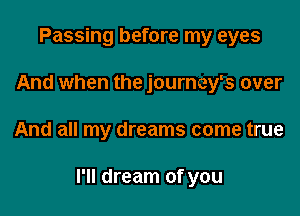 Passing before my eyes
And when the journeys over

And all my dreams come true

I'll dream of you