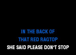 IN THE BACK OF
THAT BED RAGTOP
SHE SAID PLEASE DON'T STOP