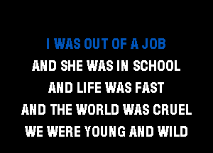 I WAS OUT OF A JOB
AND SHE WAS IN SCHOOL
AND LIFE WAS FAST
AND THE WORLD WAS CRUEL
WE WERE YOUNG AND WILD