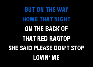 BUT ON THE WAY
HOME THAT NIGHT
ON THE BACK OF
THAT RED RAGTOP
SHE SAID PLEASE DON'T STOP
LOVIH' ME