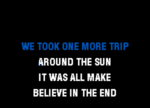 WE TOOK ONE MORE TRIP
AROUND THE SUN
IT WAS ALL MAKE
BELIEVE IN THE END