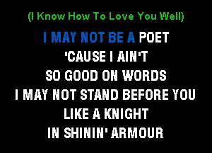 (I Know How To Love You Well)

I MAY NOT BE A POET
'CAU SE I AIN'T
SO GOOD 0 WORDS
I MAY NOT STAND BEFORE YOU
LIKE A KNIGHT
III SHIHIH'ARMOUR