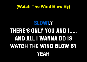 (Watch The Wind Blow By)

SLOWLY
THERE'S ONLY YOU AND I .....
AND ALL I WANNA DO IS
WATCH THE WIND BLOW BY
YEAH