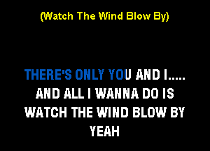 (Watch The Wind Blow By)

THERE'S ONLY YOU AND I .....
AND ALL I WANNA DO IS
WATCH THE WIND BLOW BY
YEAH