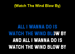 (Watch The Wind Blow By)

ALL I WANNA DO IS
WATCH THE WIND BLOW BY
AND ALL I WANNA DO IS
WATCH THE WIND BLOW BY