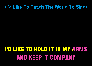 (I'd Like To Teach The World To Sing)

I'D LIKE TO HOLD IT IN MY ARMS
MID KEEP IT COMPANY