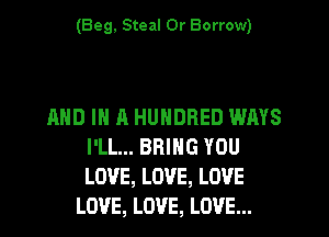 (Beg, Steal 0r Borrow)

AND IN A HUNDRED WAYS
I'LL... BRING YOU
LOVE, LOVE, LOVE

LOVE, LOVE, LOVE...