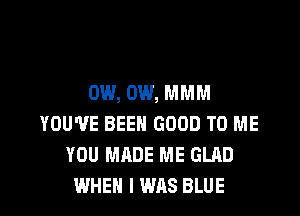 0W, 0W, MMM

YOU'VE BEEN GOOD TO ME
YOU MADE ME GLRD
WHEN I WAS BLUE