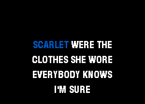 SCARLET WERE THE

CLOTHES SHE WORE
EVERYBODY KNOWS
I'M SURE