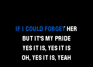 IF I COULD FORGET HER

BUT IT'S MY PRIDE
YESITIS, YESITIS
0H, YES IT IS, YEAH