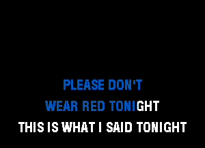 PLEASE DON'T
WEAR BED TONIGHT
THIS IS WHAT! SAID TONIGHT
