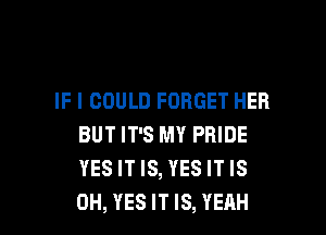 IF I COULD FORGET HER

BUT IT'S MY PRIDE
YESITIS, YESITIS
0H, YES IT IS, YEAH