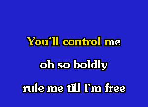 You'll control me

oh so boldly

rule me till I'm free