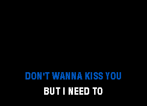 DON'T WANNA KISS YOU
BUTI NEED TO