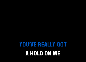 YOU'VE REALLY GOT
A HOLD ON ME