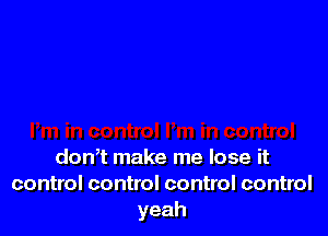 don,t make me lose it
control control control control
yeah