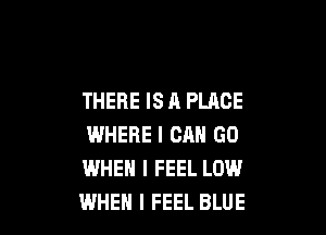 THERE IS A PLACE

WHERE I CAN GO
WHEN I FEEL LOW
WHEN I FEEL BLUE