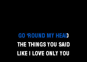 GO 'ROUHD MY HEAD
THE THINGS YOU SAID
LIKE I LOVE ONLY YOU