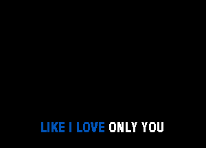 LIKE I LOVE ONLY YOU