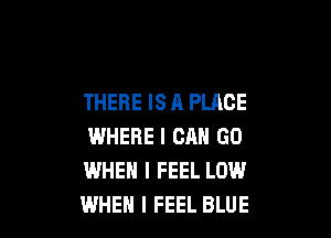 THERE IS A PLACE

WHERE I CAN GO
WHEN I FEEL LOW
WHEN I FEEL BLUE