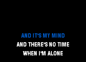 AND IT'S MY MIND
AND THERE'S N0 TIME
WHEN I'M ALONE