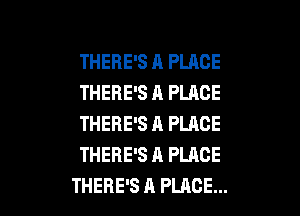 THERE'S A PLACE
THERE'S A PLACE

THERE'S A PLACE
THERE'S A PLACE
THERE'S A PLACE...