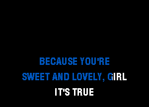 BECAUSE YOU'RE
SWEET AND LOVELY, GIRL
IT'S TRUE