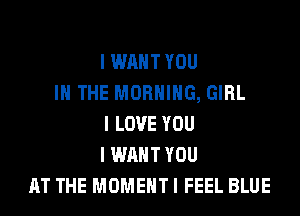 I WANT YOU
III THE MORNING, GIRL
I LOVE YOU
I WANT YOU
AT THE MOMENT I FEEL BLUE