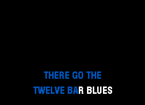 THERE GO THE
TWELVE BAR BLUES