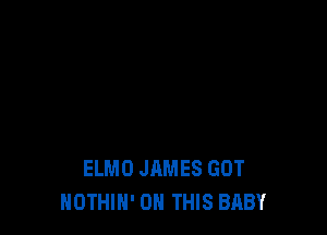 ELMO JAMES GOT
NOTHIN' ON THIS BABY