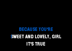 BECAUSE YOU'RE
SWEET AND LOVELY, GIRL
IT'S TRUE