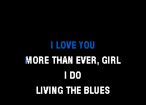I LOVE YOU

MORE THAN EVER, GIRL
I DO
LIVING THE BLUES