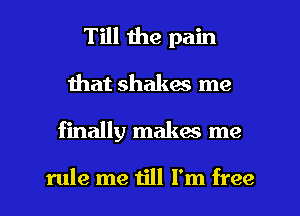 Till the pain
that shakes me

finally makes me

rule me till Fm free I