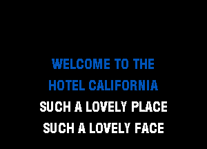 WELCOME TO THE
HOTEL CALIFORNIA
SUCH A LOVELY PLACE

SUCH A LOVELY FACE l