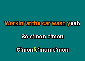 Workin' at the car wash yeah

So c'mon c'mon

C'monn'c'mon c'mon