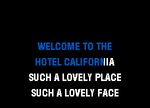 WELCOME TO THE
HOTEL CALIFORNIA
SUCH A LOVELY PLACE

SUCH A LOVELY FACE l