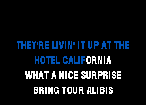 THEY'RE LIVIH' IT UP AT THE
HOTEL CALIFORNIA
WHAT A NICE SURPRISE
BRING YOUR ALIBIS