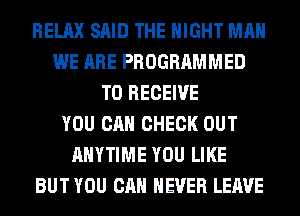 RELAX SAID THE NIGHT MAN
WE ARE PROGRAMMED
TO RECEIVE
YOU CAN CHECK OUT
ANYTIME YOU LIKE
BUT YOU CAN NEVER LEAVE