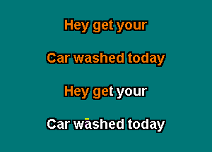 Hey get your
Car washed today

Hey get your

Car washed today