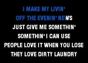 I MAKE MY LIVIH'

OFF THE EVEHIH' NEWS
JUST GIVE ME SOMETHIH'
SOMETHIH'I CAN USE
PEOPLE LOVE IT WHEN YOU LOSE
THEY LOVE DIRTY LAUNDRY