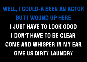 WELL, I COULD-A BEEII MI ACTOR
BUT I WOUND UP HERE
I JUST HAVE TO LOOK GOOD
I DON'T HAVE TO BE CLEAR
COME MID WHISPER III MY EAR
GIVE US DIRTY LAUNDRY