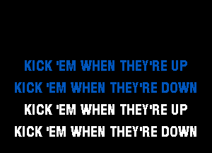 KICK 'EM WHEN THEY'RE UP
KICK 'EM WHEN THEY'RE DOWN
KICK 'EM WHEN THEY'RE UP
KICK 'EM WHEN THEY'RE DOWN