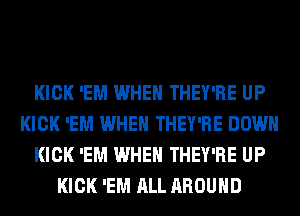 KICK 'EM WHEN THEY'RE UP
KICK 'EM WHEN THEY'RE DOWN
KICK 'EM WHEN THEY'RE UP
KICK 'EM ALL AROUND