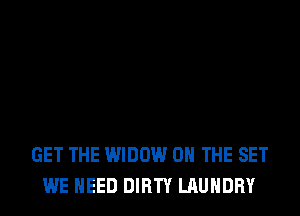 GET THE WIDOW ON THE SET
WE NEED DIRTY LAUNDRY
