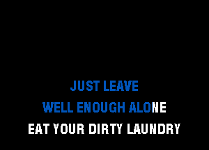 JUST LEIWE
WELL ENOUGH ALONE
EAT YOUR DIRTY LAUNDRY