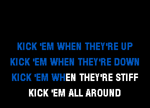 KICK 'EM WHEN THEY'RE UP
KICK 'EM WHEN THEY'RE DOWN
KICK 'EM WHEN THEY'RE STIFF

KICK 'EM ALL AROUND