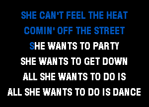 SHE CAN'T FEEL THE HEAT
COMIH' OFF THE STREET
SHE WAN T8 T0 PARTY
SHE WANTS TO GET DOWN
ALL SHE WANTS TO DO IS
ALL SHE WANTS TO DO IS DANCE