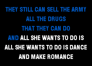 THEY STILL CAN SELL THE ARMY
ALL THE DRUGS
THAT THEY CAN DO
AND ALL SHE WANTS TO DO IS
ALL SHE WANTS TO DO IS DANCE
AND MAKE ROMANCE