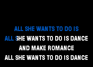 ALL SHE WANTS TO DO IS
ALL SHE WANTS TO DO IS DANCE
AND MAKE ROMANCE
ALL SHE WANTS TO DO IS DANCE