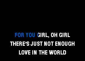 FOR YOU GIRL, 0H GIRL
THERE'S JUST HOT ENOUGH
LOVE IN THE WORLD